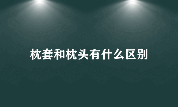 枕套和枕头有什么区别