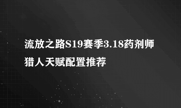 流放之路S19赛季3.18药剂师猎人天赋配置推荐