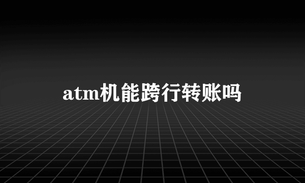 atm机能跨行转账吗