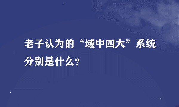 老子认为的“域中四大”系统分别是什么？