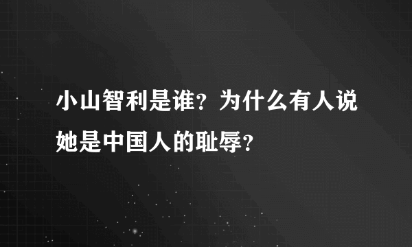 小山智利是谁？为什么有人说她是中国人的耻辱？