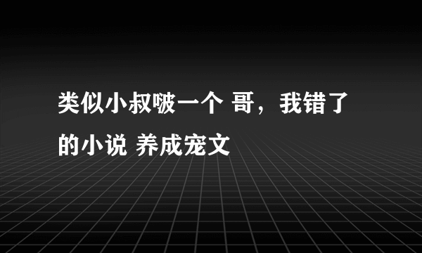 类似小叔啵一个 哥，我错了 的小说 养成宠文