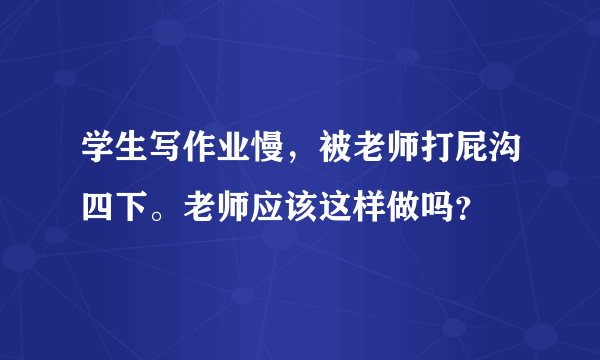 学生写作业慢，被老师打屁沟四下。老师应该这样做吗？