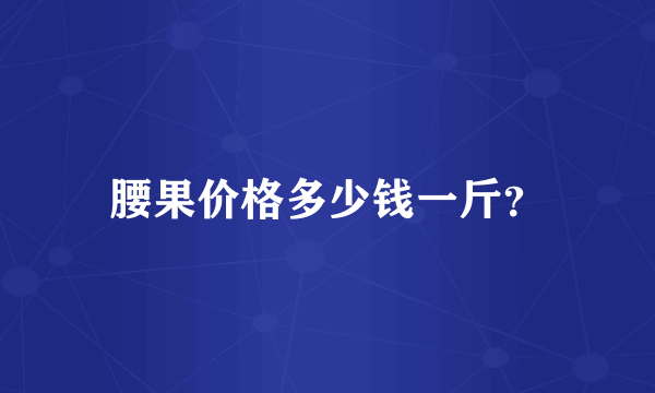 腰果价格多少钱一斤？