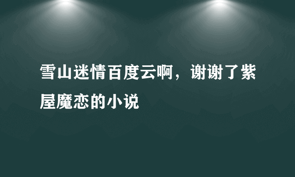 雪山迷情百度云啊，谢谢了紫屋魔恋的小说