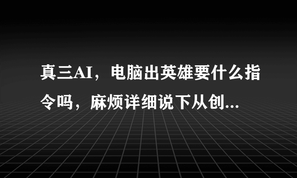 真三AI，电脑出英雄要什么指令吗，麻烦详细说下从创建游戏到电脑出英雄的详细过程和指令，谢谢