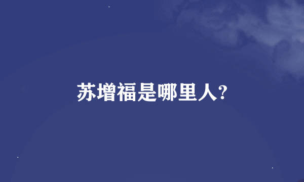 苏增福是哪里人?