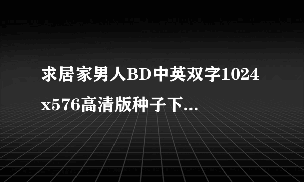 求居家男人BD中英双字1024x576高清版种子下载，感激不尽