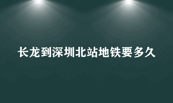 长龙到深圳北站地铁要多久