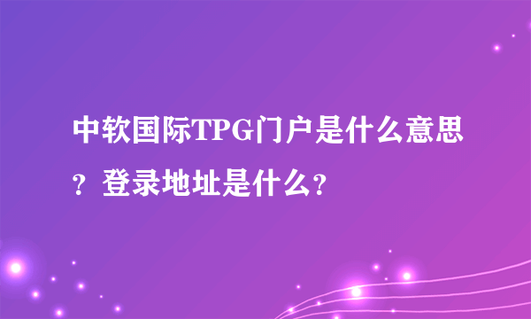 中软国际TPG门户是什么意思？登录地址是什么？