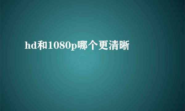 hd和1080p哪个更清晰