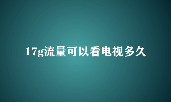 17g流量可以看电视多久