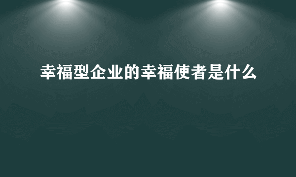 幸福型企业的幸福使者是什么