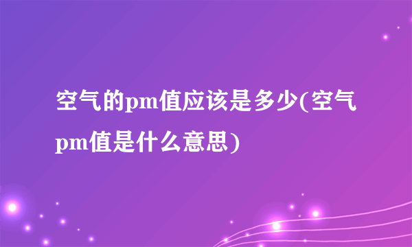 空气的pm值应该是多少(空气pm值是什么意思)