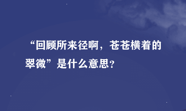 “回顾所来径啊，苍苍横着的翠微”是什么意思？