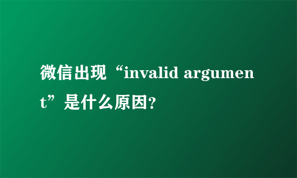 微信出现“invalid argument”是什么原因？