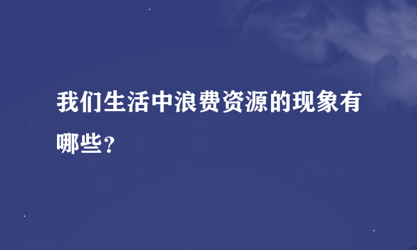 我们生活中浪费资源的现象有哪些？