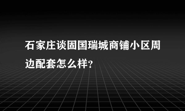 石家庄谈固国瑞城商铺小区周边配套怎么样？