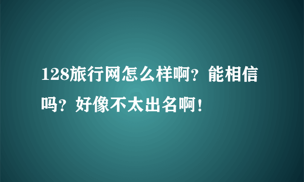 128旅行网怎么样啊？能相信吗？好像不太出名啊！