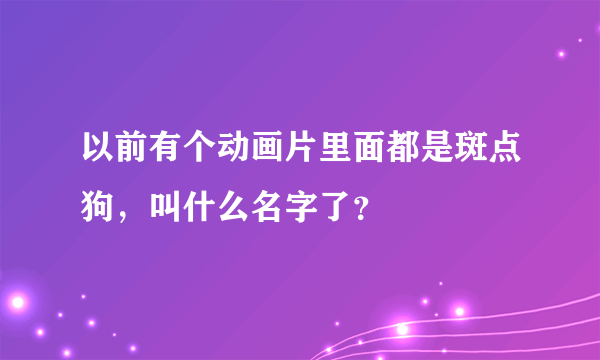 以前有个动画片里面都是斑点狗，叫什么名字了？