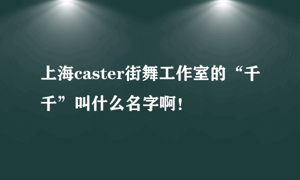 上海caster街舞工作室的“千千”叫什么名字啊！