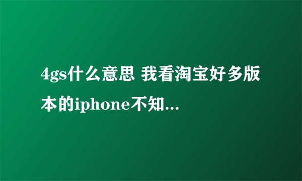 4gs什么意思 我看淘宝好多版本的iphone不知道有什么区别