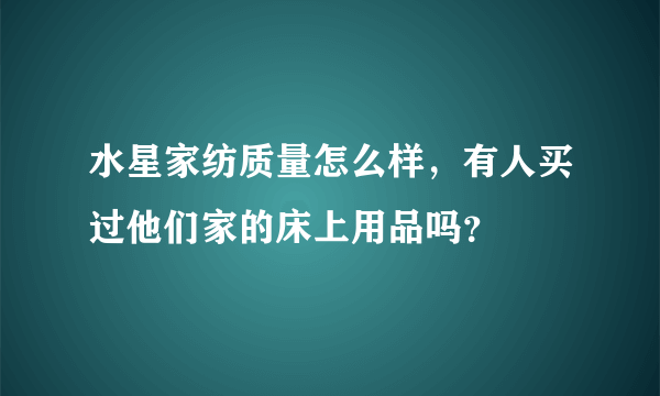 水星家纺质量怎么样，有人买过他们家的床上用品吗？