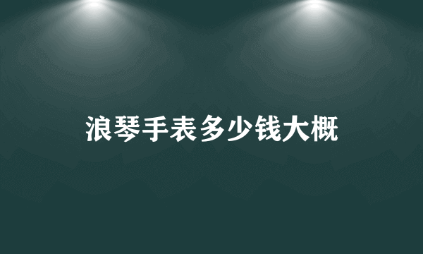 浪琴手表多少钱大概