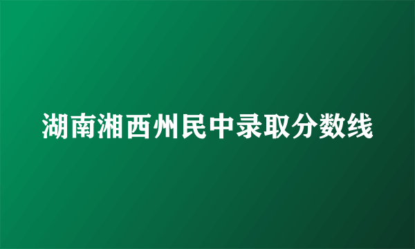 湖南湘西州民中录取分数线