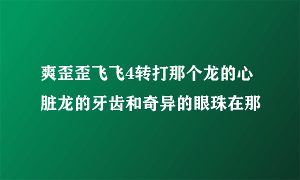 爽歪歪飞飞4转打那个龙的心脏龙的牙齿和奇异的眼珠在那