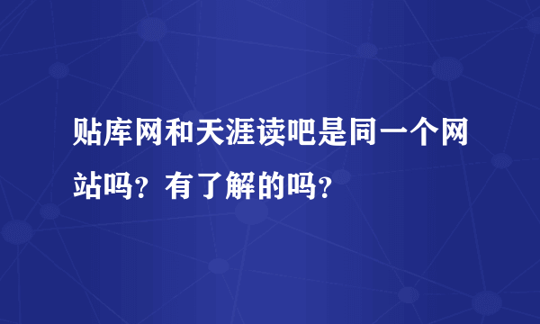 贴库网和天涯读吧是同一个网站吗？有了解的吗？