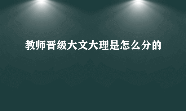 教师晋级大文大理是怎么分的