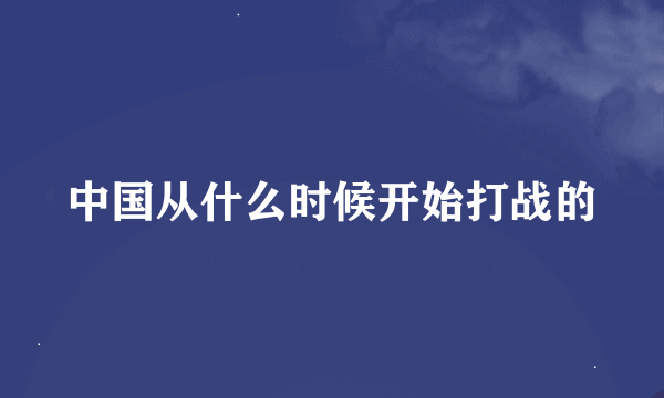 中国从什么时候开始打战的