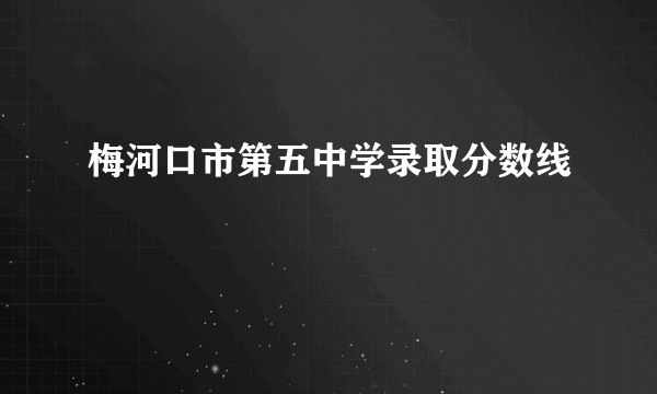 梅河口市第五中学录取分数线