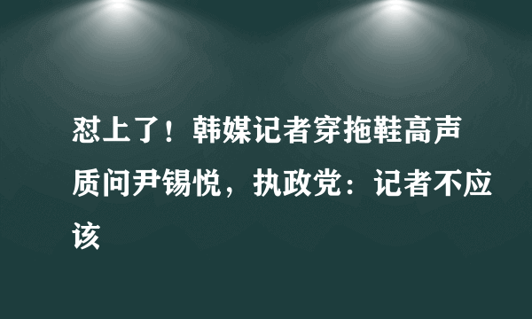 怼上了！韩媒记者穿拖鞋高声质问尹锡悦，执政党：记者不应该