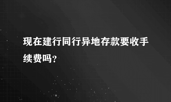 现在建行同行异地存款要收手续费吗？