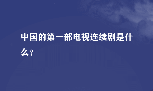 中国的第一部电视连续剧是什么？