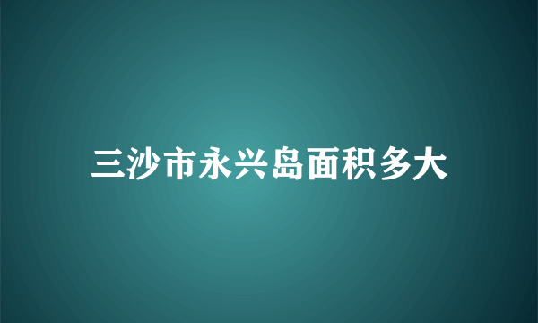 三沙市永兴岛面积多大