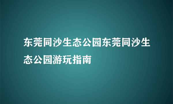 东莞同沙生态公园东莞同沙生态公园游玩指南