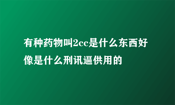 有种药物叫2cc是什么东西好像是什么刑讯逼供用的