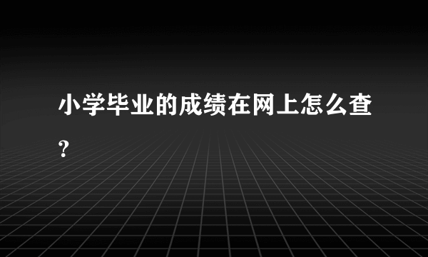 小学毕业的成绩在网上怎么查？