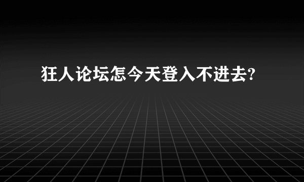 狂人论坛怎今天登入不进去?