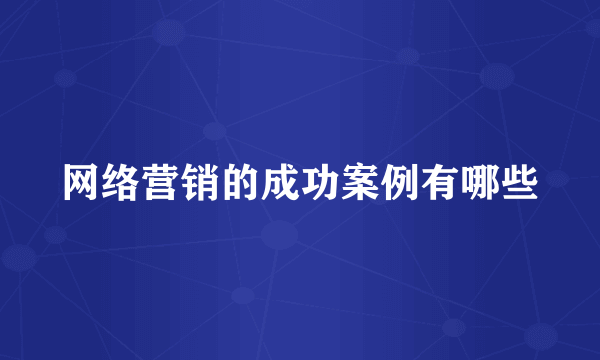 网络营销的成功案例有哪些