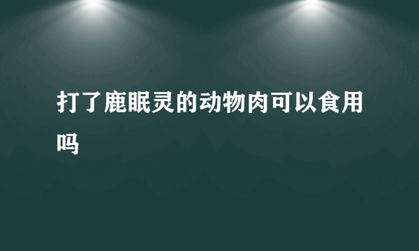 打了鹿眠灵的动物肉可以食用吗