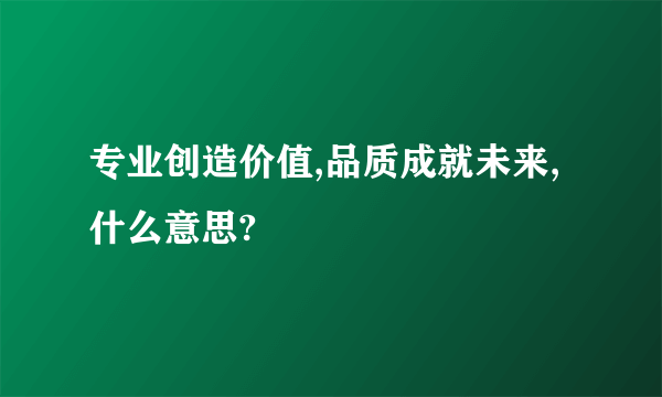 专业创造价值,品质成就未来,什么意思?