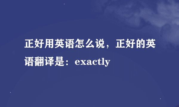 正好用英语怎么说，正好的英语翻译是：exactly