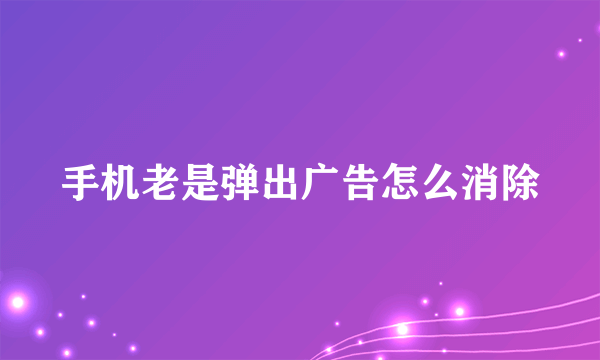 手机老是弹出广告怎么消除