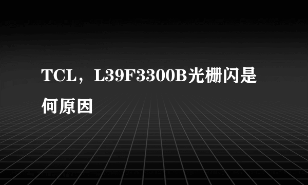 TCL，L39F3300B光栅闪是何原因