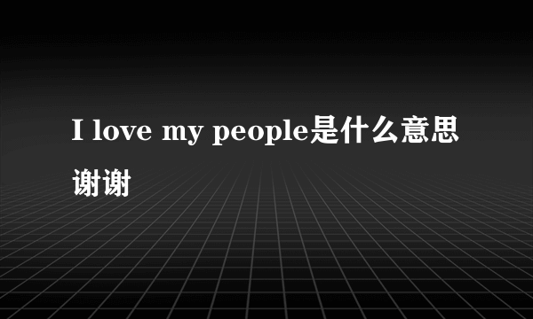 I love my people是什么意思谢谢