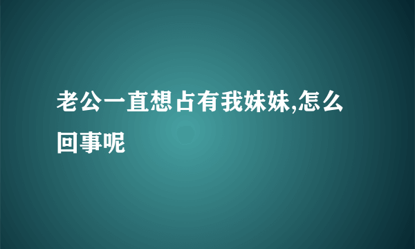 老公一直想占有我妹妹,怎么回事呢